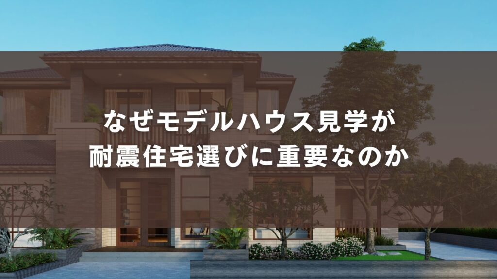 なぜモデルハウス見学が耐震住宅選びに重要なのか