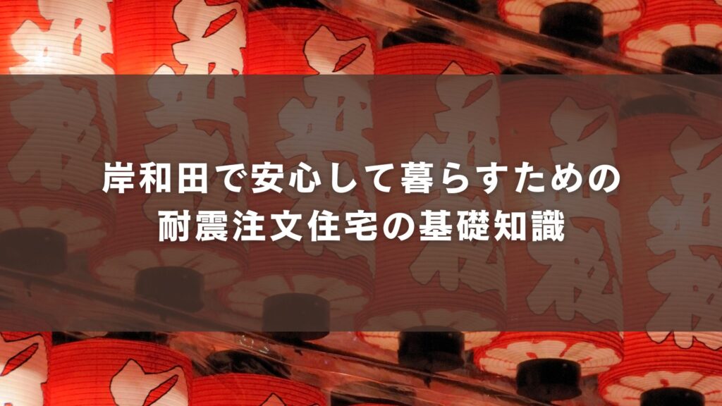 岸和田で安心して暮らすための耐震注文住宅の基礎知識