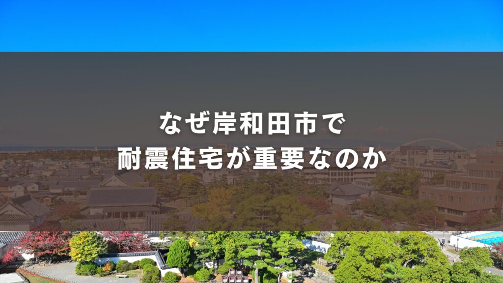 なぜ岸和田市で耐震住宅が重要なのか