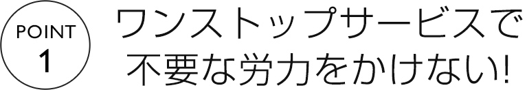 ワンストップサービスで不要な労力をかけない!