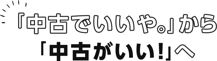 「中古でいいや。」から「中古がいい！」へ