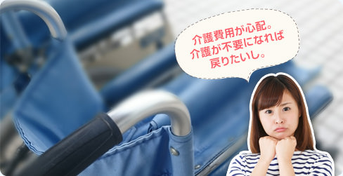 介護費用が心配。介護が不要になれば戻りたいし。
